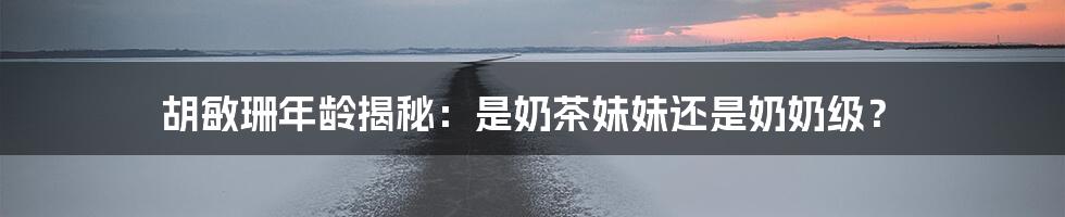 胡敏珊年龄揭秘:是奶茶妹妹还是奶奶级?