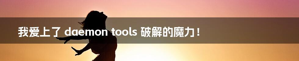 我爱上了 daemon tools 破解的魔力!