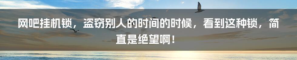 网吧挂机锁,盗窃别人的时间的时候,看到这种锁,简直是绝望啊!