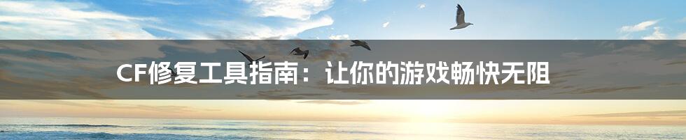 CF修复工具指南:让你的游戏畅快无阻
