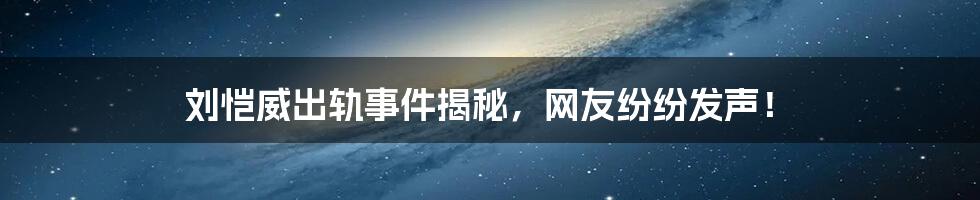 刘恺威出轨事件揭秘,网友纷纷发声!