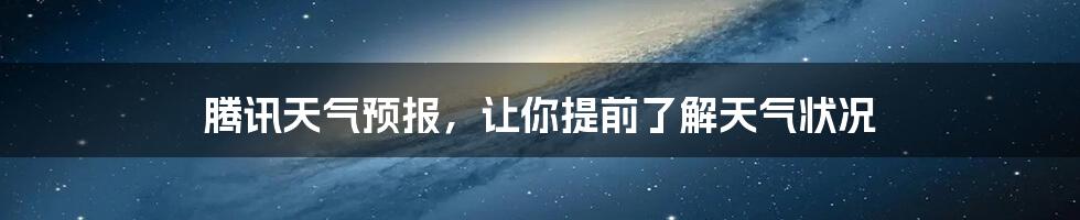 腾讯天气预报，让你提前了解天气状况