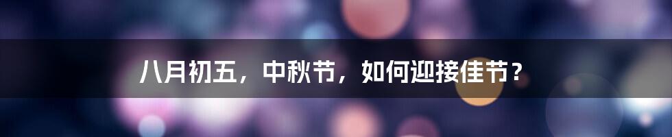 八月初五,中秋节,如何迎接佳节?