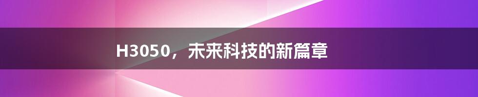 H3050,未来科技的新篇章