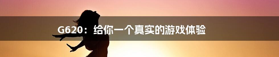 G620:给你一个真实的游戏体验