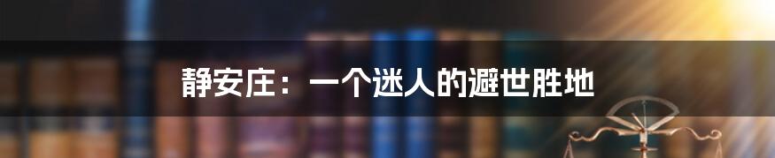静安庄:一个迷人的避世胜地
