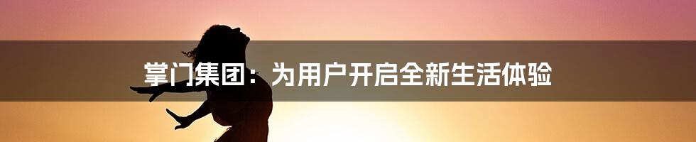掌门集团:为用户开启全新生活体验