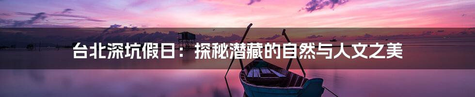 台北深坑假日:探秘潜藏的自然与人文之美