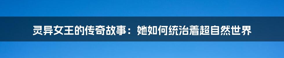 灵异女王的传奇故事:她如何统治着超自然世界
