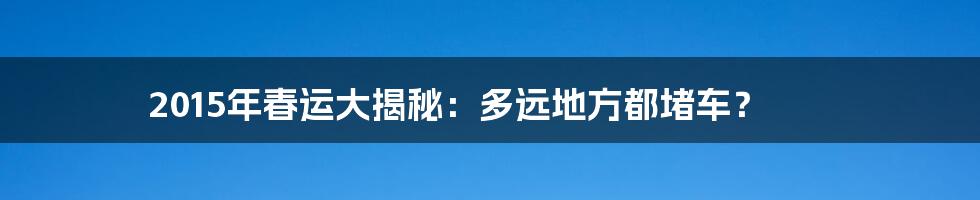 2015年春运大揭秘:多远地方都堵车?