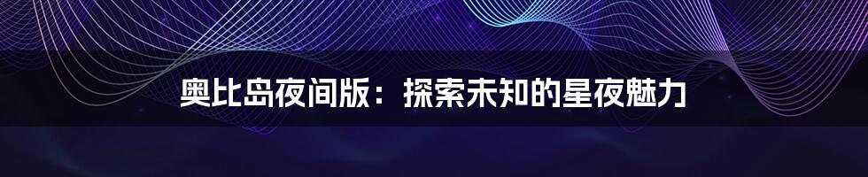 奥比岛夜间版:探索未知的星夜魅力