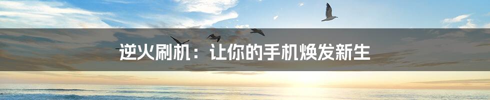 逆火刷机:让你的手机焕发新生