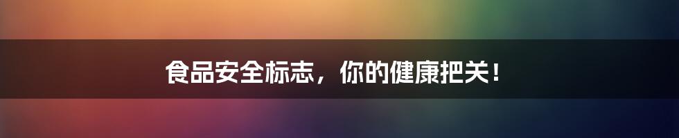 食品安全标志,你的健康把关!