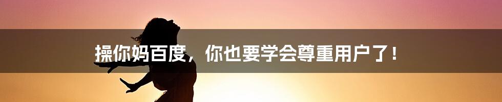操你妈百度,你也要学会尊重用户了!