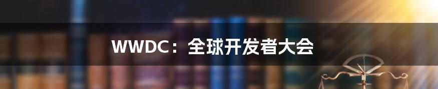 WWDC:全球开发者大会
