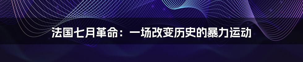 法国七月革命:一场改变历史的暴力运动