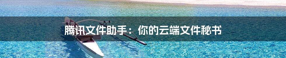 腾讯文件助手:你的云端文件秘书