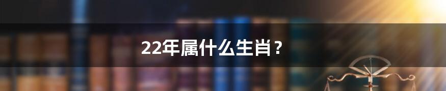 22年属什么生肖?