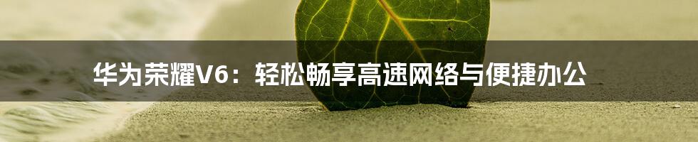 华为荣耀V6:轻松畅享高速网络与便捷办公