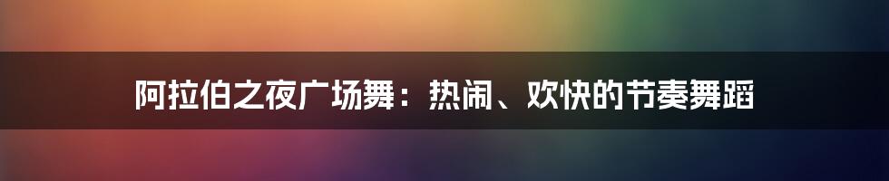 阿拉伯之夜广场舞：热闹、欢快的节奏舞蹈