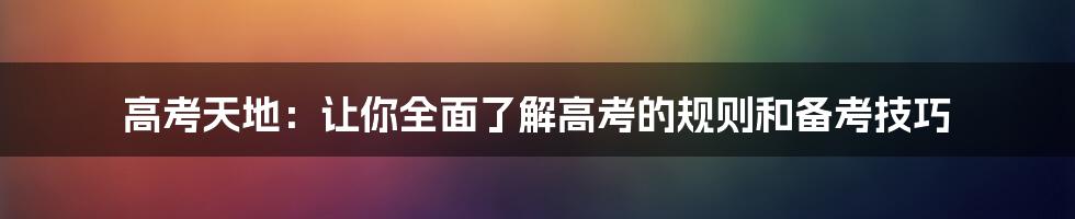 高考天地:让你全面了解高考的规则和备考技巧