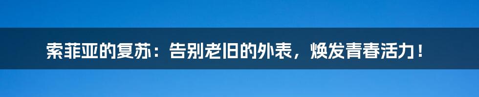 索菲亚的复苏:告别老旧的外表,焕发青春活力!