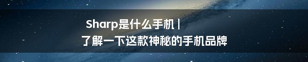 Sharp是什么手机 | 了解一下这款神秘的手机品牌