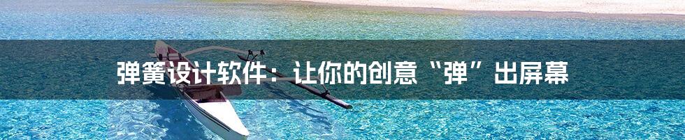 弹簧设计软件:让你的创意“弹”出屏幕
