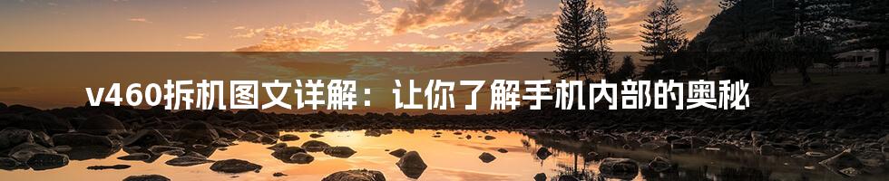 v460拆机图文详解:让你了解手机内部的奥秘