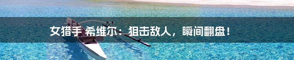 女猎手 希维尔:狙击敌人,瞬间翻盘!