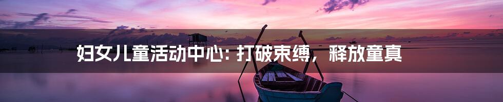 妇女儿童活动中心: 打破束缚,释放童真