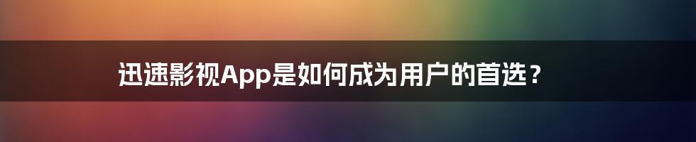 迅速影视App是如何成为用户的首选?