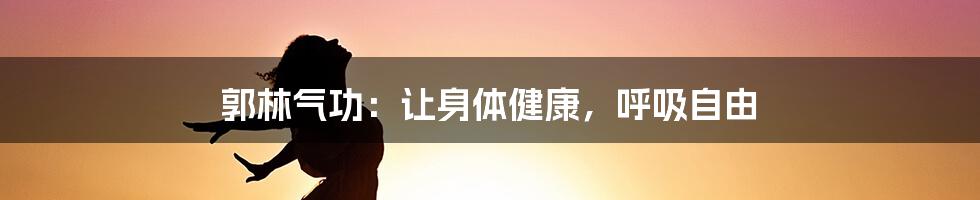 郭林气功:让身体健康,呼吸自由