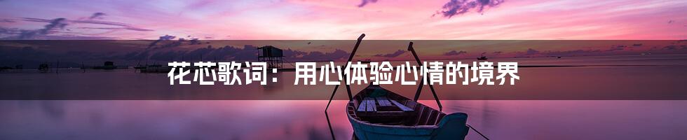 花芯歌词:用心体验心情的境界