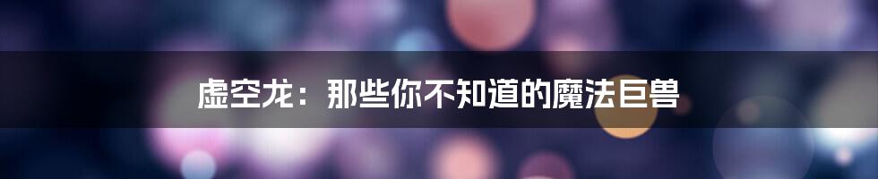 虚空龙:那些你不知道的魔法巨兽