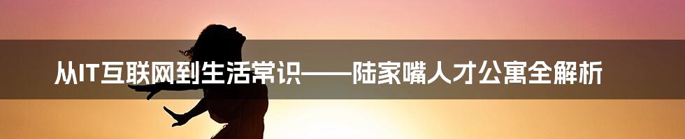 从IT互联网到生活常识——陆家嘴人才公寓全解析
