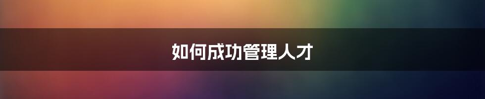 如何成功管理人才
