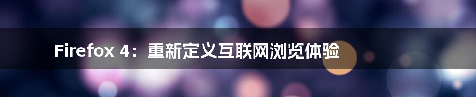 Firefox 4:重新定义互联网浏览体验