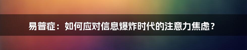 易普症:如何应对信息爆炸时代的注意力焦虑?