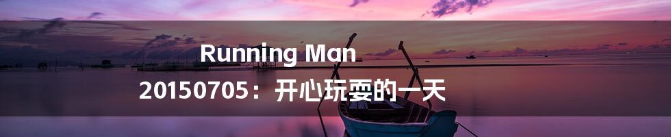 Running Man 20150705：开心玩耍的一天