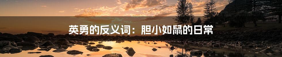 英勇的反义词:胆小如鼠的日常