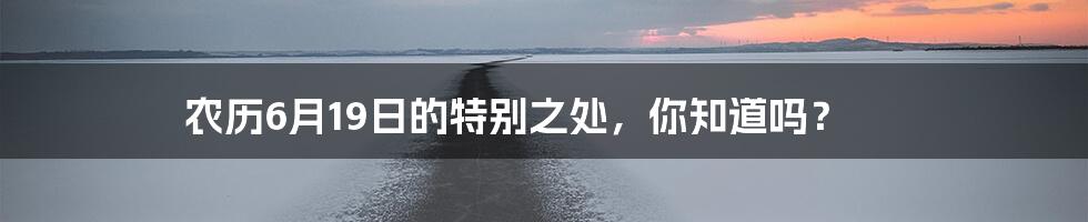 农历6月19日的特别之处,你知道吗?