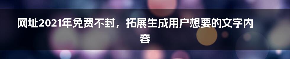 网址2021年免费不封,拓展生成用户想要的文字内容
