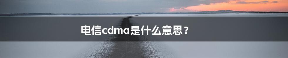 电信cdma是什么意思?