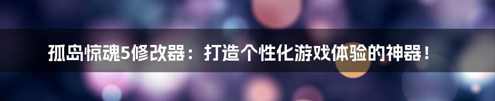 孤岛惊魂5修改器:打造个性化游戏体验的神器!