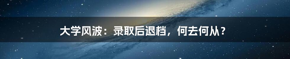 大学风波:录取后退档,何去何从?