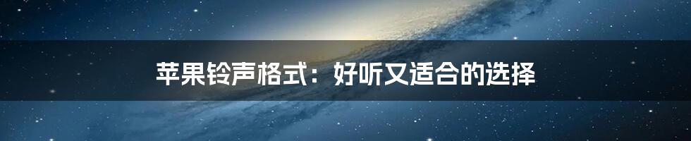 苹果铃声格式:好听又适合的选择