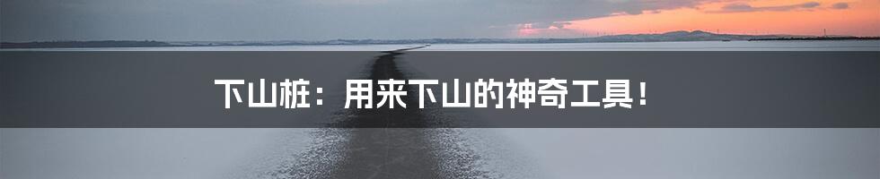 下山桩:用来下山的神奇工具!