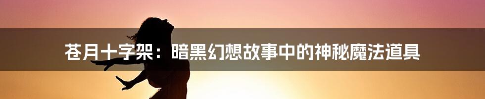 苍月十字架:暗黑幻想故事中的神秘魔法道具