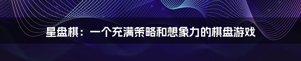 星盘棋:一个充满策略和想象力的棋盘游戏